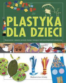 Plastyka dla dzieci cz. 2. Nowoczesne i zabawne pomysły służące rozwojowi wyobraźni plastycznej